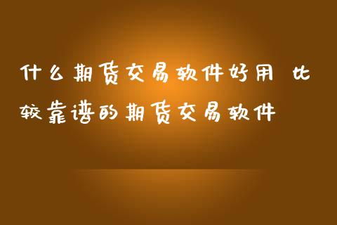 什么期货交易软件好用 比较靠谱的期货交易软件