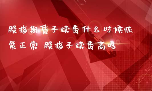 股指期货手续费什么时候恢复正常 股指手续费高吗
