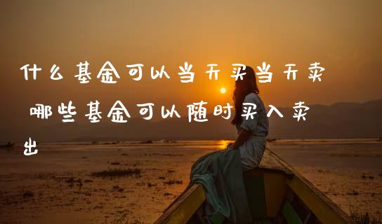 什么基金可以当天买当天卖 哪些基金可以随时买入卖出