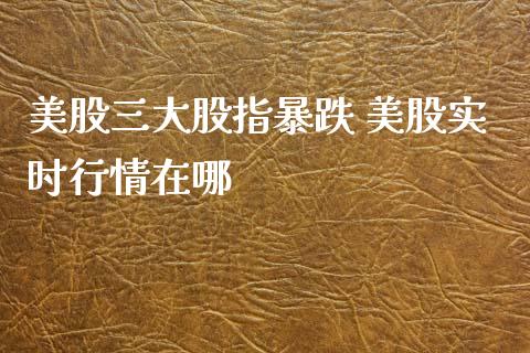 美股三大股指暴跌 美股实时行情在哪