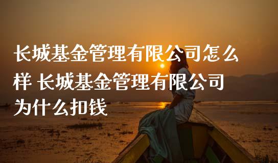 长城基金管理有限公司怎么样 长城基金管理有限公司为什么扣钱