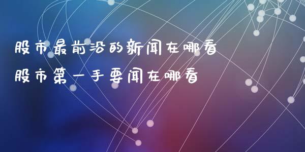 股市最前沿的新闻在哪看 股市第一手要闻在哪看
