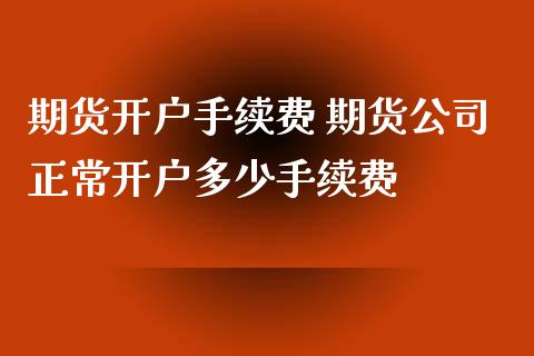 期货开户手续费 期货公司正常开户多少手续费