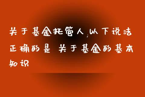 关于基金托管人,以下说确的是 关于基金的基本知识