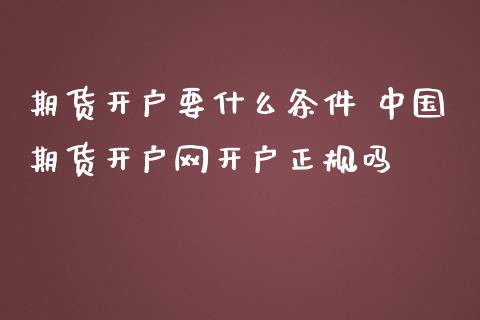 期货开户要什么条件 中国期货开户网开户正规吗