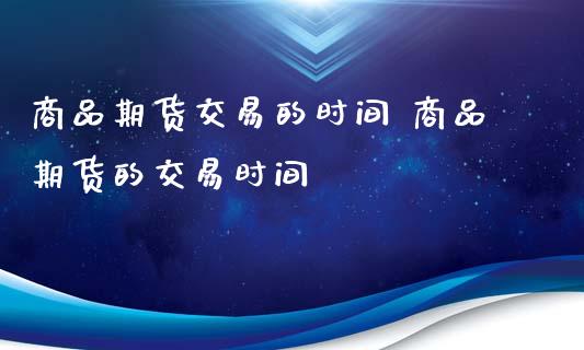 商品期货交易的时间 商品期货的交易时间