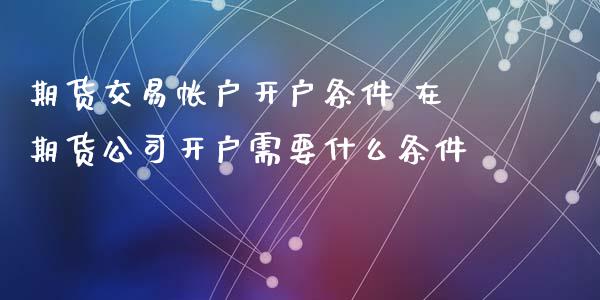 期货交易帐户开户条件 在期货公司开户需要什么条件