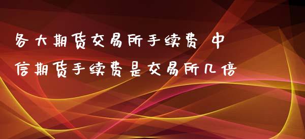 各大期货交易所手续费 中信期货手续费是交易所几倍