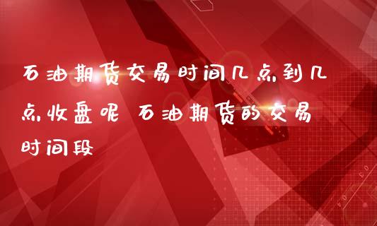 石油期货交易时间几点到几点收盘呢 石油期货的交易时间段