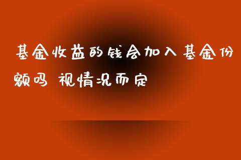 基金收益的钱会加入基金份额吗 视情况而定
