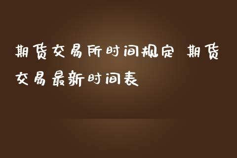 期货交易所时间规定 期货交易最新时间表