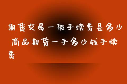 期货交易一般手续费是多少 商品期货一手多少钱手续费