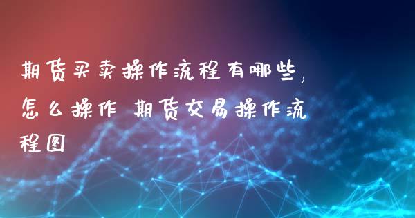期货买卖操作流程有哪些,怎么操作 期货交易操作流程图