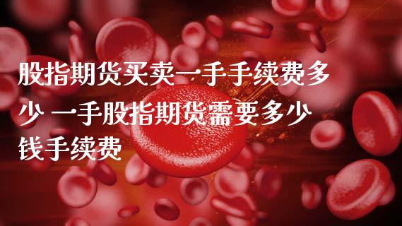 股指期货买卖一手手续费多少 一手股指期货需要多少钱手续费