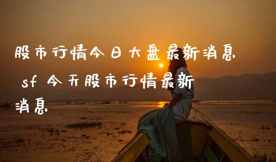 股市行情今日大盘最新消息 sf 今天股市行情最新消息