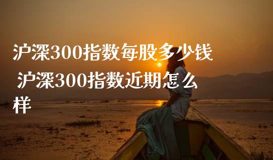 沪深300指数每股多少钱 沪深300指数近期怎么样
