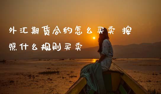 外汇期货合约怎么买卖 按照什么规则买卖