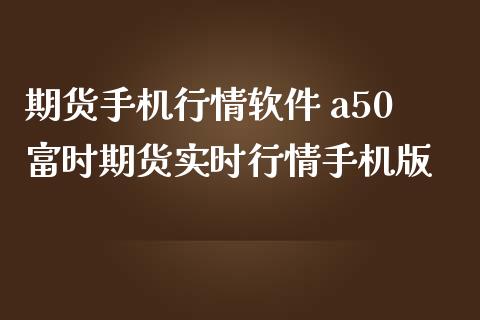期货手机行情软件 a50富时期货实时行情手机版
