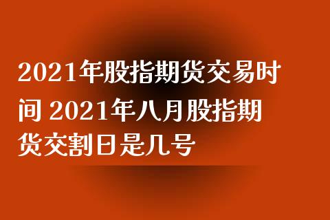2021年股指期货交易时间 2021年八月股指期货交割日是几号