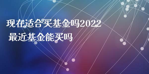 现在适合买基金吗2022 最近基金能买吗