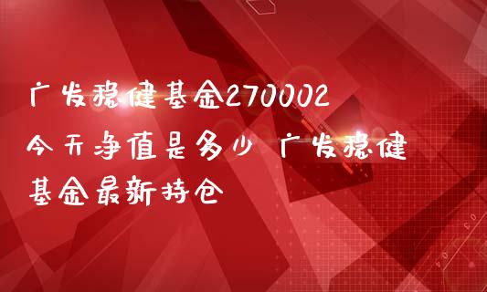 广发稳健基金270002今天净值是多少 广发稳健基金最新持仓