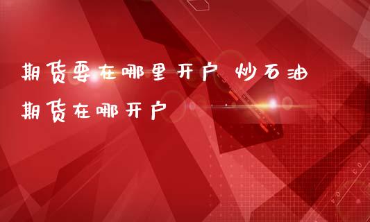 期货要在哪里开户 炒石油期货在哪开户