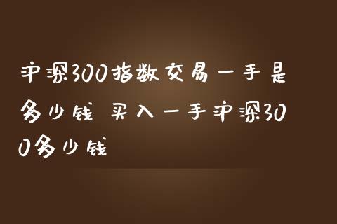 沪深300指数交易一手是多少钱 买入一手沪深300多少钱