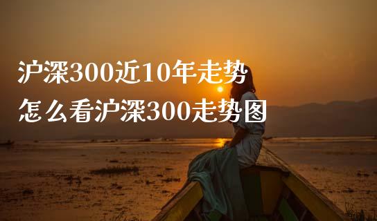沪深300近10年走势 怎么看沪深300走势图