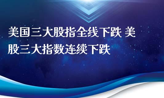 美国三大股指全线下跌 美股三大指数连续下跌
