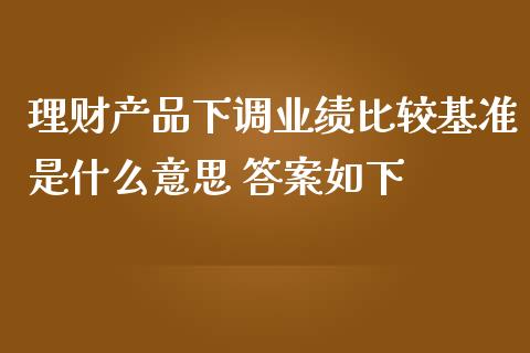 理财产品下调业绩比较基准是什么意思 答案如下