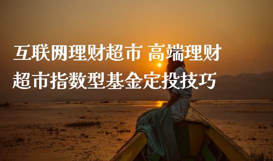 互联网理财超市 高端理财超市指数型基金定投技巧