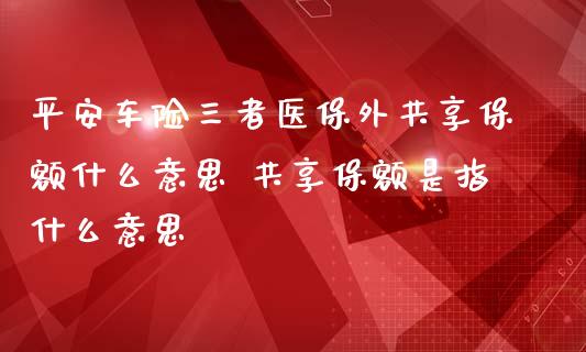 平安车险三者医保外共享保额什么意思 共享保额是指什么意思