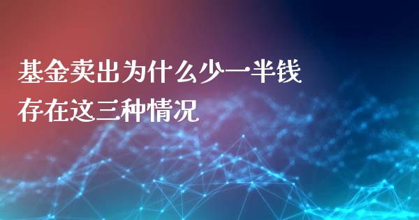 基金卖出为什么少一半钱 存在这三种情况
