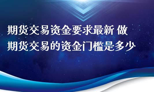 期货交易资金要求最新 做期货交易的资金门槛是多少