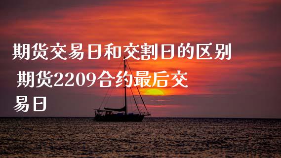 期货交易日和交割日的区别 期货2209合约最后交易日