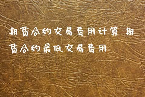 期货合约交易费用计算 期货合约最低交易费用