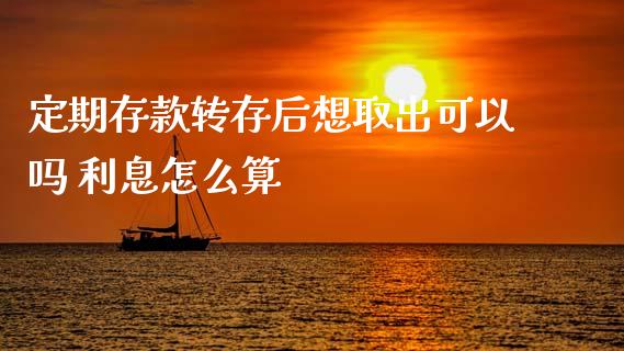 定期存款转存后想取出可以吗 利息怎么算