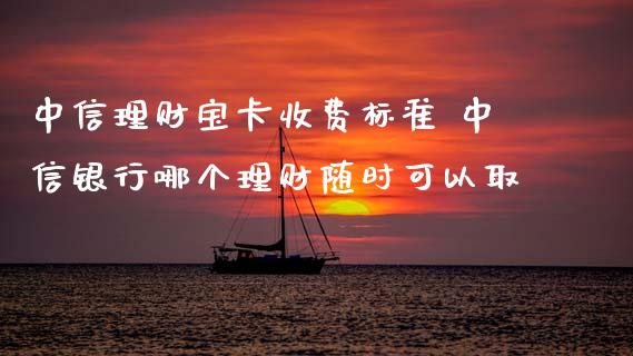 中信理财宝卡收费标准 中信银行哪个理财随时可以取