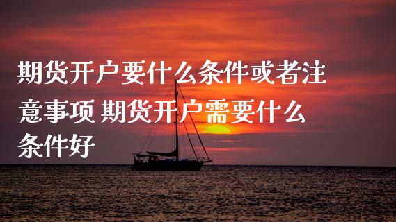 期货开户要什么条件或者注意事项 期货开户需要什么条件好