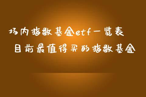 场内指数基金etf一览表 目前最值得买的指数基金