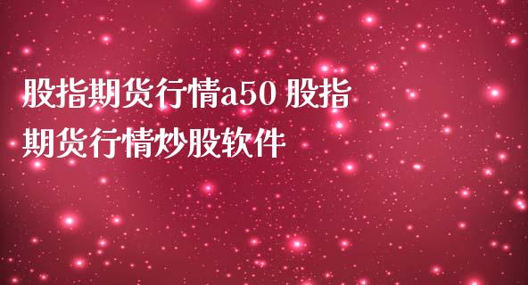 股指期货行情a50 股指期货行情炒股软件