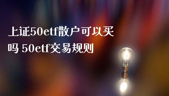 上证50etf散户可以买吗 50etf交易规则