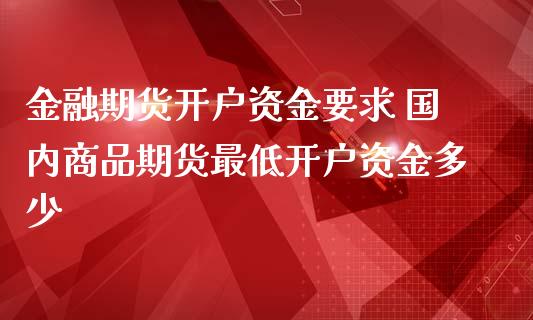 金融期货开户资金要求 国内商品期货最低开户资金多少