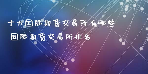 十大国际期货交易所有哪些 国际期货交易所排名