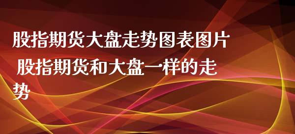股指期货大盘走势图表图片 股指期货和大盘一样的走势