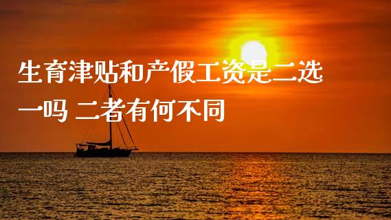 生育津贴和产假工资是二选一吗 二者有何不同