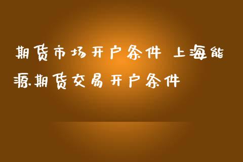 期货市场开户条件 上海能源期货交易开户条件