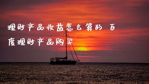 理财产品收益怎么算的 百度理财产品购买