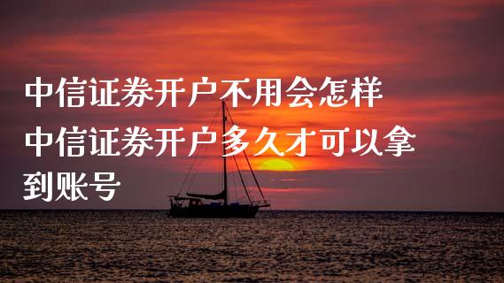 中信证券开户不用会怎样 中信证券开户多久才可以拿到账号
