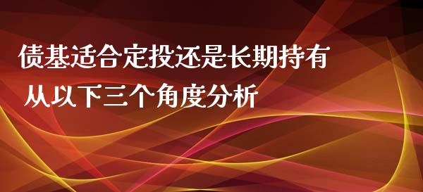 债基适合定投还是长期持有 从以下三个角度分析